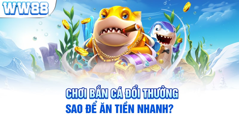 Chơi bắn cá đổi thưởng sao để ăn tiền nhanh