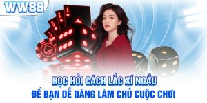 Học Hỏi Cách Lắc Xí Ngầu Để Bạn Dễ Dàng Làm Chủ Cuộc Chơi