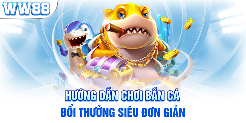 Hướng dẫn chơi bắn cá đổi thưởng siêu đơn giản 