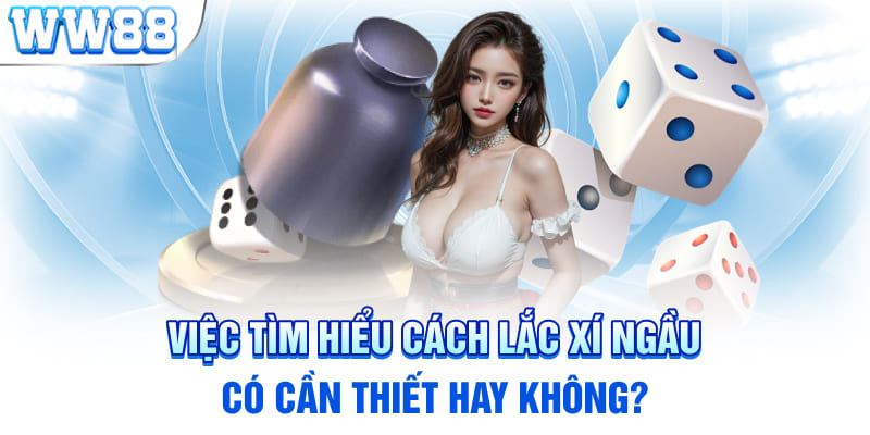 Việc tìm hiểu cách lắc xí ngầu có cần thiết hay không?